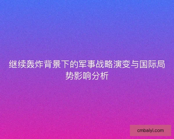 继续轰炸背景下的军事战略演变与国际局势影响分析