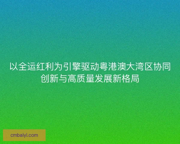 以全运红利为引擎驱动粤港澳大湾区协同创新与高质量发展新格局
