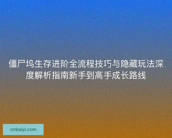 僵尸坞生存进阶全流程技巧与隐藏玩法深度解析指南新手到高手成长路线
