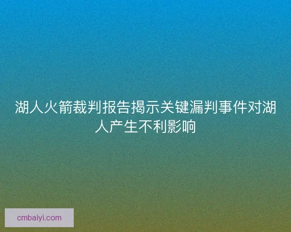 湖人火箭裁判报告揭示关键漏判事件对湖人产生不利影响