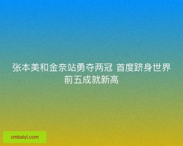 张本美和金奈站勇夺两冠 首度跻身世界前五成就新高